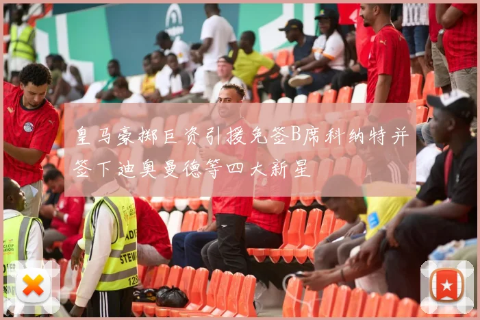 皇马豪掷巨资引援免签B席科纳特并签下迪奥曼德等四大新星