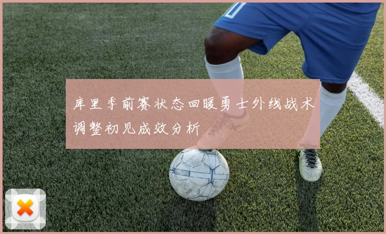 库里季前赛状态回暖勇士外线战术调整初见成效分析