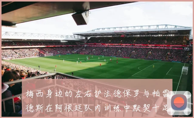梅西身边的左右护法德保罗与帕雷德斯在阿根廷队内训练中默契十足