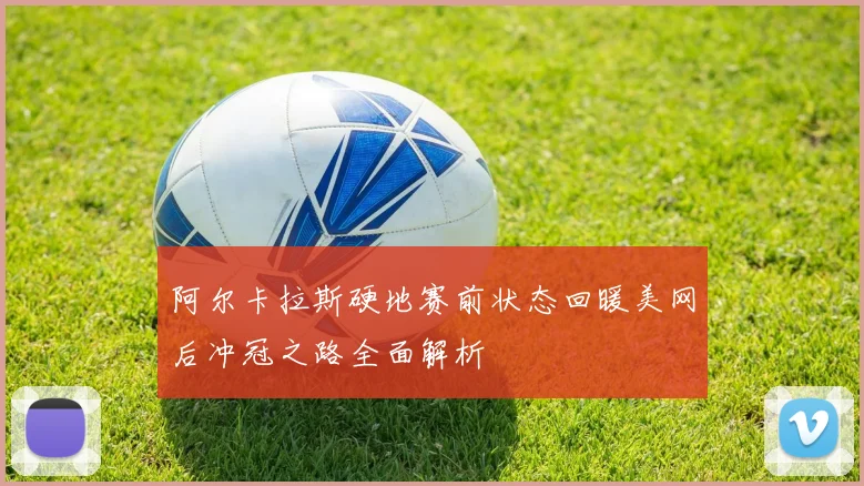 阿尔卡拉斯硬地赛前状态回暖美网后冲冠之路全面解析