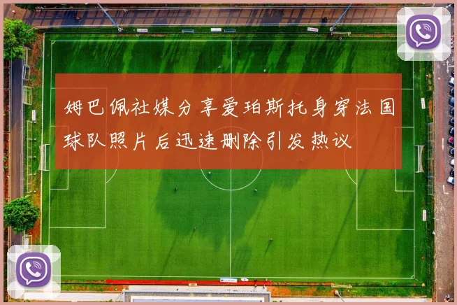 姆巴佩社媒分享爱珀斯托身穿法国球队照片后迅速删除引发热议