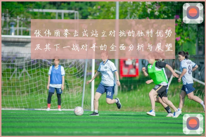 张伟丽拳击式站立对抗的独特优势及其下一战对手的全面分析与展望