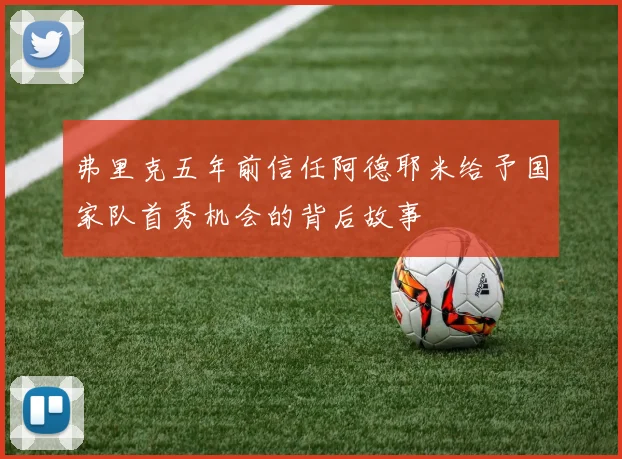 弗里克五年前信任阿德耶米给予国家队首秀机会的背后故事