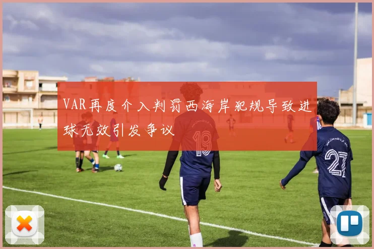 VAR再度介入判罚西海岸犯规导致进球无效引发争议