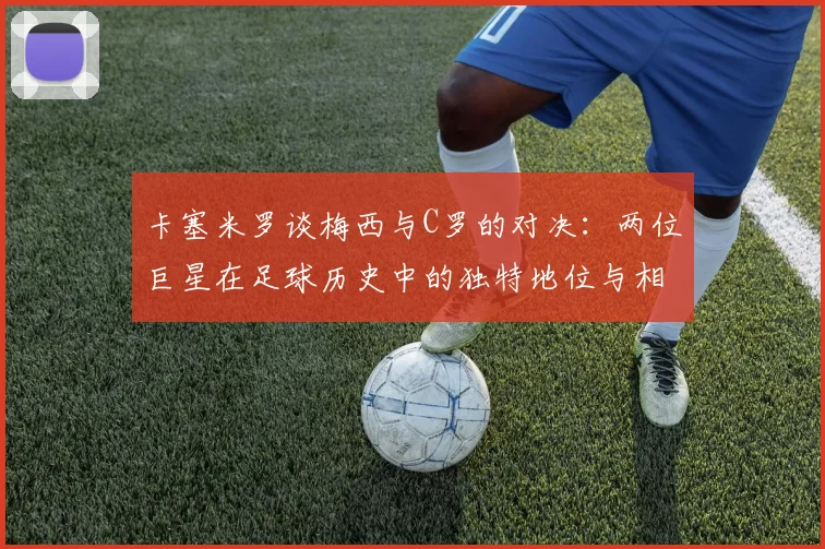 卡塞米罗谈梅西与C罗的对决：两位巨星在足球历史中的独特地位与相互激励