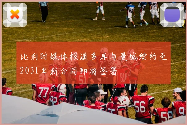 比利时媒体报道多库与曼城续约至2031年新合同即将签署