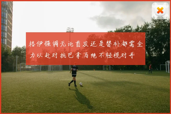 格伊强调无论首发还是替补都需全力以赴对抗巴拿马绝不轻视对手