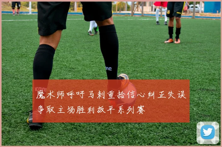 魔术师呼吁马刺重拾信心纠正失误争取主场胜利扳平系列赛