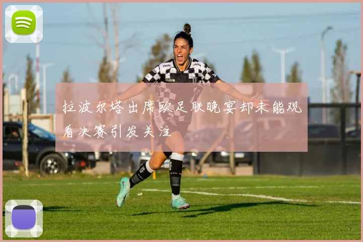 拉波尔塔出席欧足联晚宴却未能观看决赛引发关注