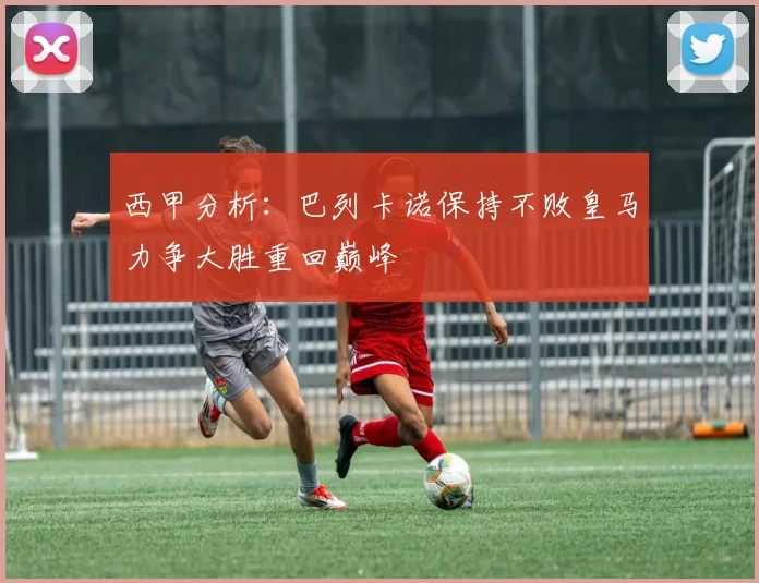 西甲分析：巴列卡诺保持不败皇马力争大胜重回巅峰