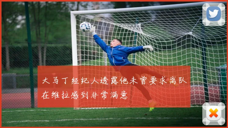 大马丁经纪人透露他未曾要求离队在维拉感到非常满意