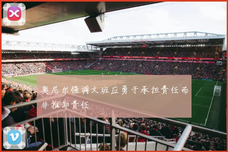 奥尼尔强调文班应勇于承担责任而非推卸责任