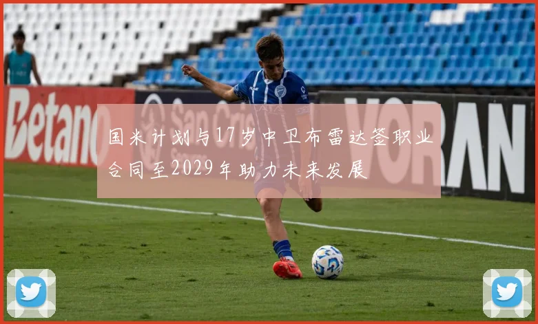 国米计划与17岁中卫布雷达签职业合同至2029年助力未来发展