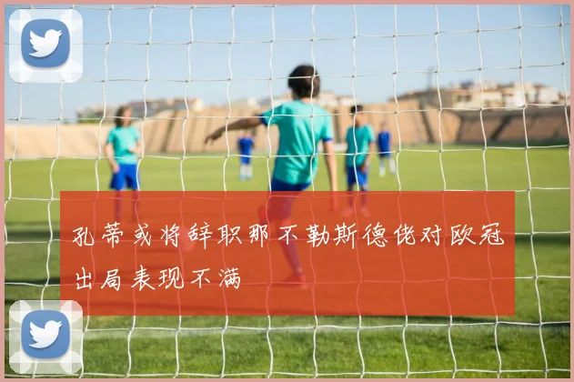 孔蒂或将辞职那不勒斯德佬对欧冠出局表现不满