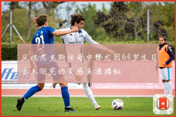 庆祝尼克斯传奇中锋尤因64岁生日赤木刚宪的灵感来源揭秘