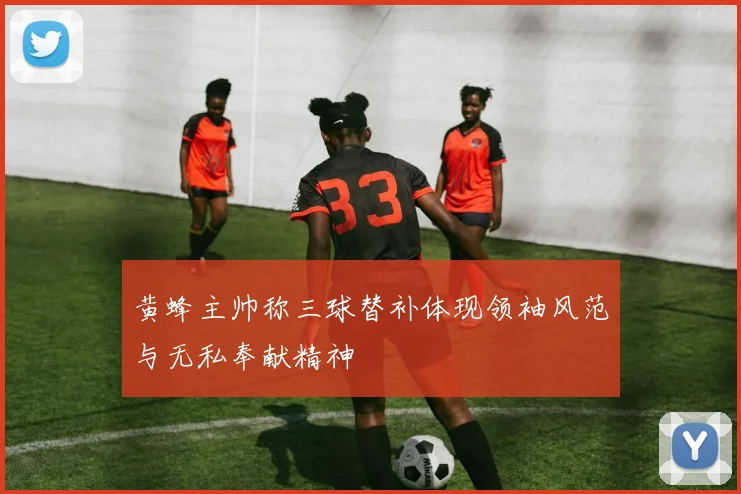 黄蜂主帅称三球替补体现领袖风范与无私奉献精神
