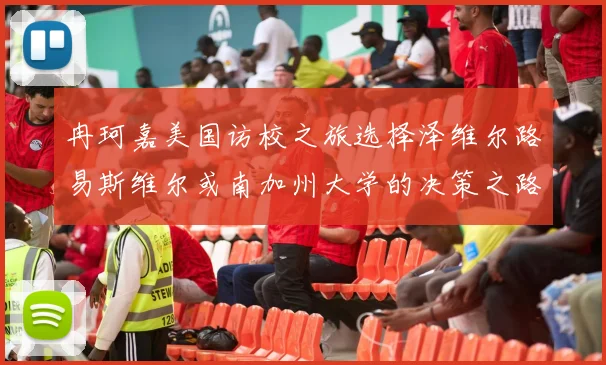 冉珂嘉美国访校之旅选择泽维尔路易斯维尔或南加州大学的决策之路