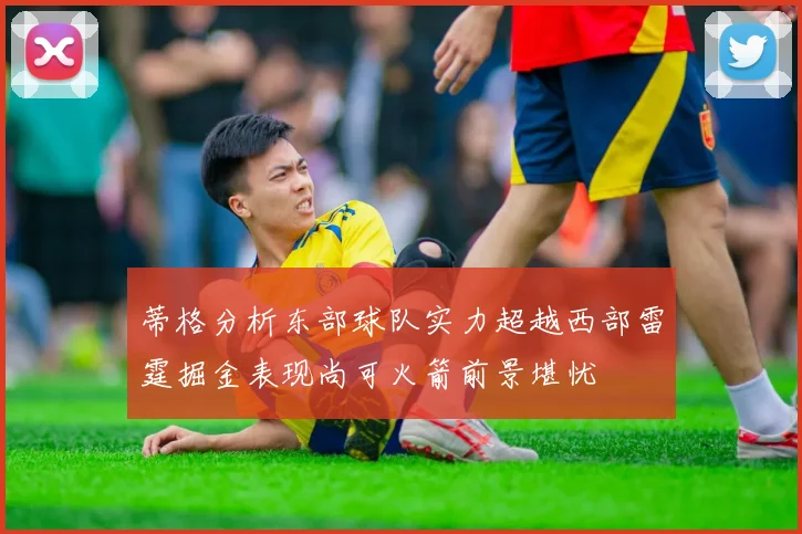 蒂格分析东部球队实力超越西部雷霆掘金表现尚可火箭前景堪忧