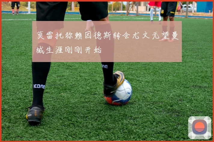 莫雷托称赖因德斯转会尤文无望曼城生涯刚刚开始