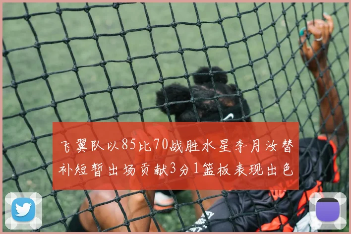 飞翼队以85比70战胜水星李月汝替补短暂出场贡献3分1篮板表现出色