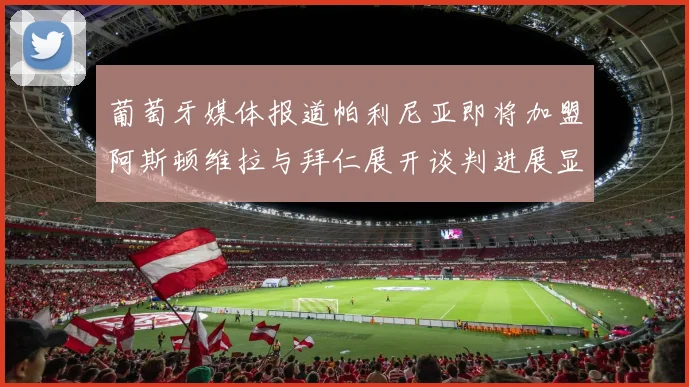 葡萄牙媒体报道帕利尼亚即将加盟阿斯顿维拉与拜仁展开谈判进展显著