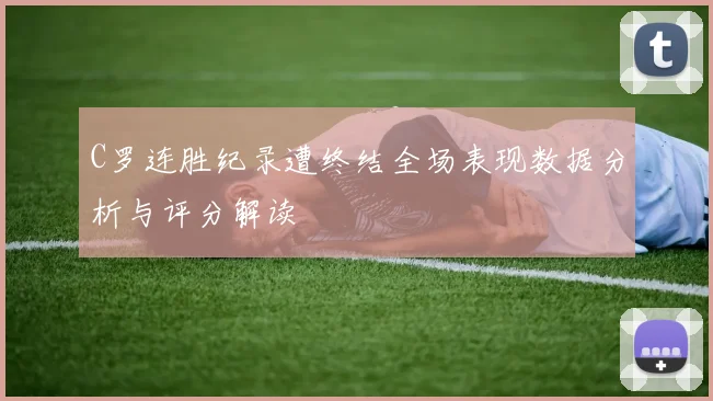 C罗连胜纪录遭终结全场表现数据分析与评分解读