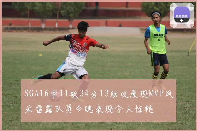 SGA16中11砍34分13助攻展现MVP风采雷霆队员今晚表现令人惊艳
